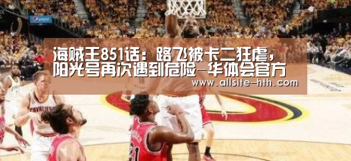 海贼王851话:路飞被卡二狂虐,阳光号再次遇到危险-华体会官方平台(图2) 华体会登陆